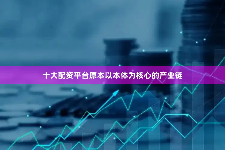 十大配资平台原本以本体为核心的产业链