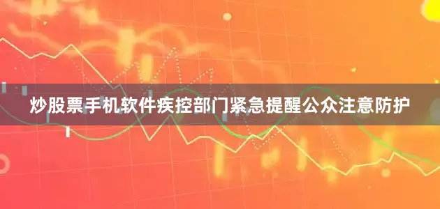 炒股票手机软件疾控部门紧急提醒公众注意防护