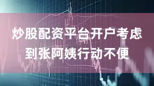 炒股配资平台开户考虑到张阿姨行动不便