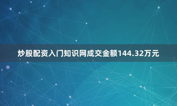 炒股配资入门知识网成交金额144.32万元
