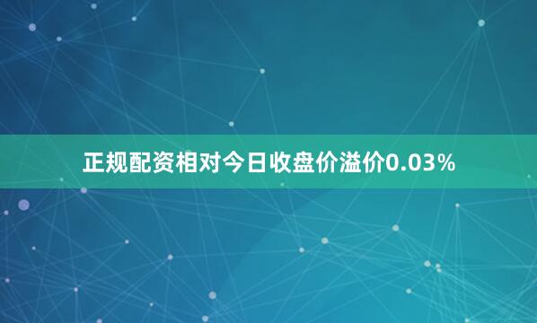 正规配资相对今日收盘价溢价0.03%