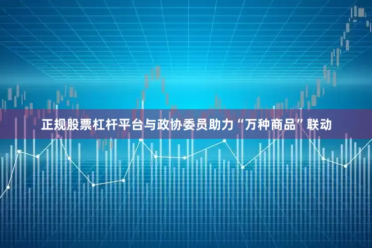 正规股票杠杆平台与政协委员助力“万种商品”联动