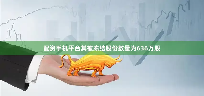 配资手机平台其被冻结股份数量为636万股