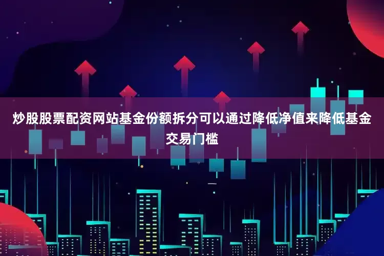 炒股股票配资网站　　基金份额拆分可以通过降低净值来降低基金交易门槛