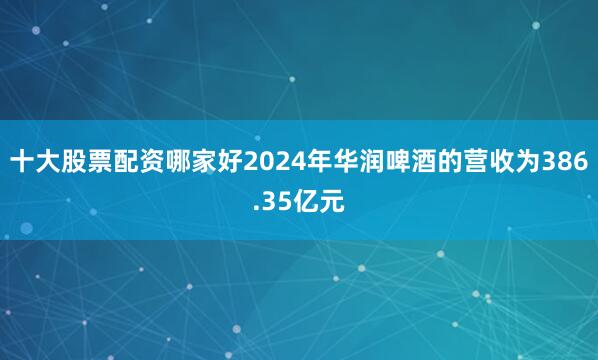 十大股票配资哪家好2024年华润啤酒的营收为386.35亿元