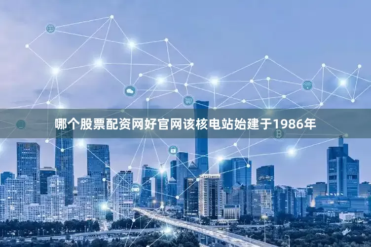 哪个股票配资网好官网该核电站始建于1986年