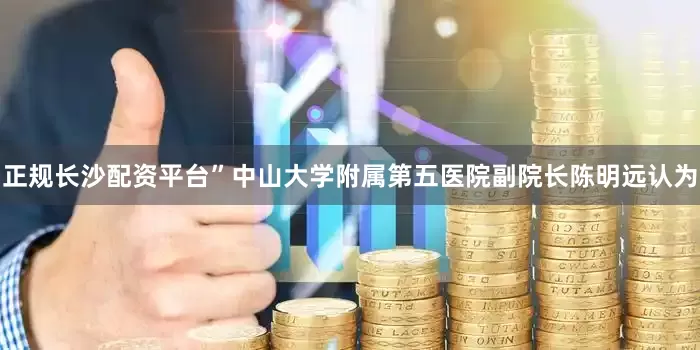 正规长沙配资平台”中山大学附属第五医院副院长陈明远认为