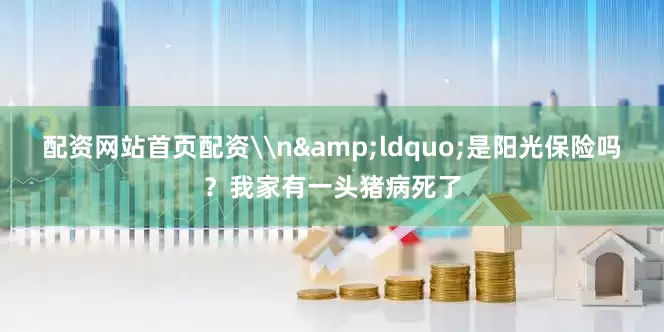 配资网站首页配资\n&ldquo;是阳光保险吗？我家有一头猪病死了