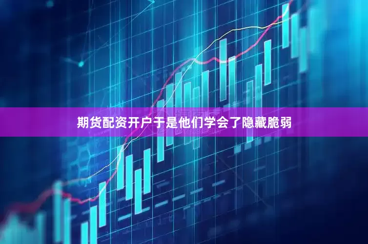 期货配资开户于是他们学会了隐藏脆弱
