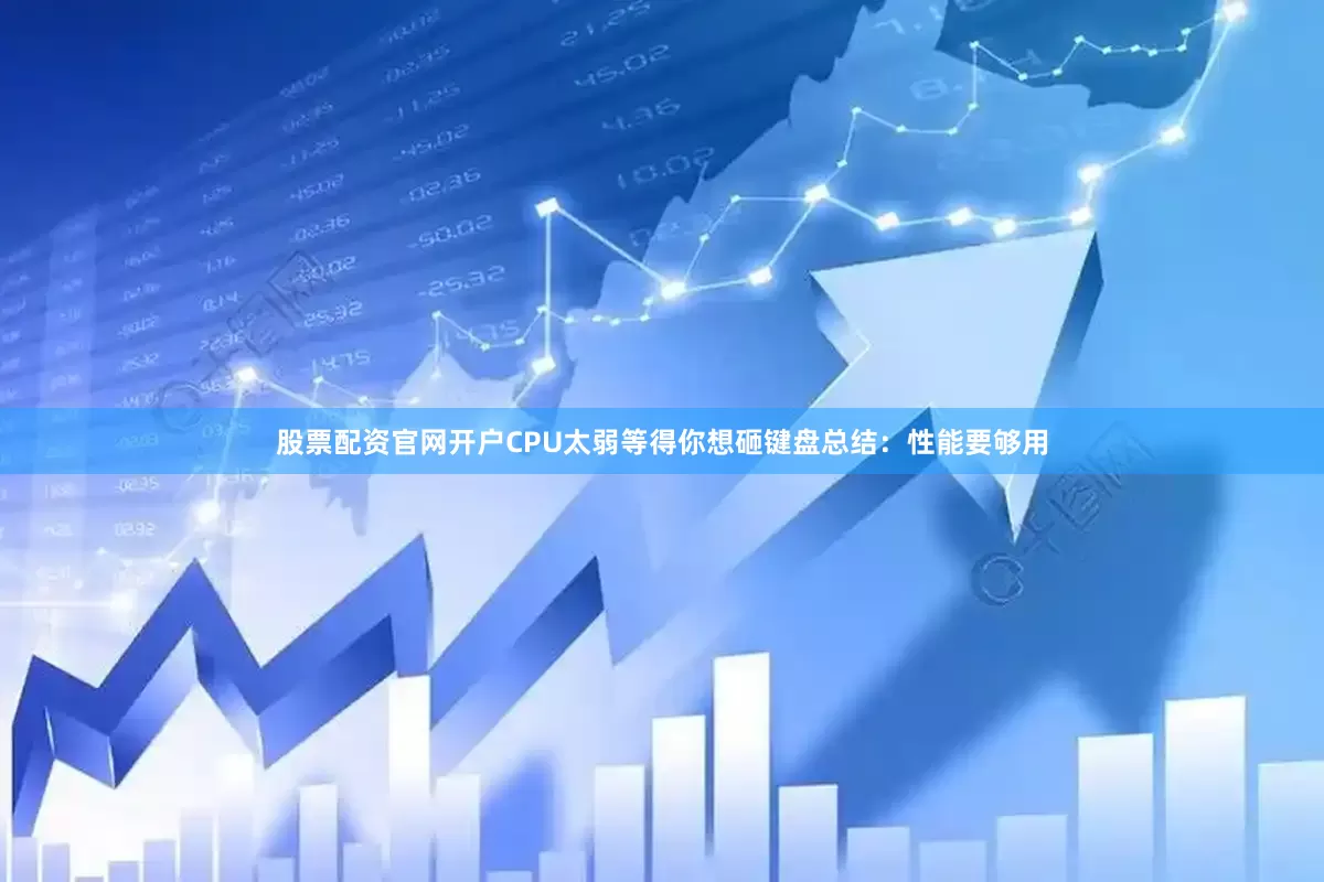 股票配资官网开户CPU太弱等得你想砸键盘总结：性能要够用