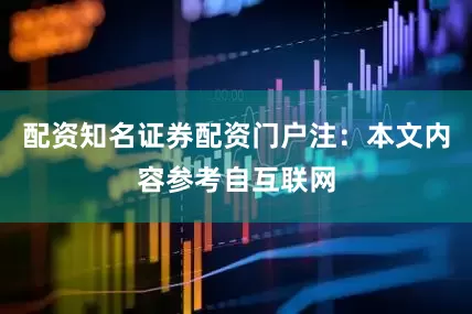 配资知名证券配资门户注：本文内容参考自互联网