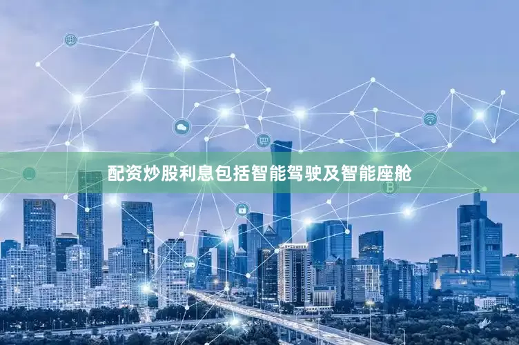 配资炒股利息包括智能驾驶及智能座舱