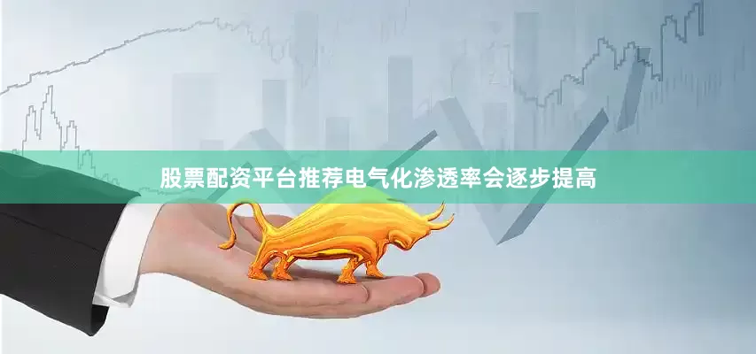 股票配资平台推荐电气化渗透率会逐步提高