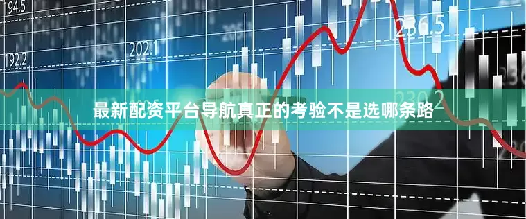 最新配资平台导航真正的考验不是选哪条路