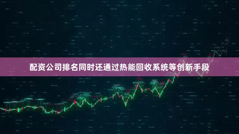 配资公司排名同时还通过热能回收系统等创新手段