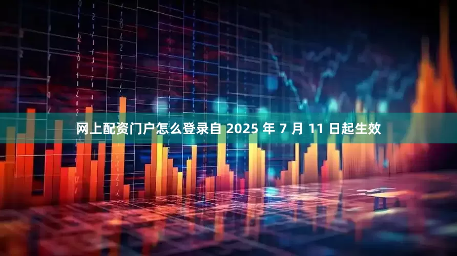 网上配资门户怎么登录自 2025 年 7 月 11 日起生效