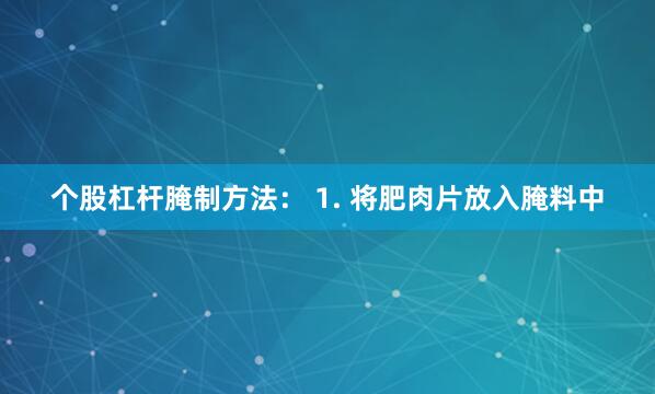 个股杠杆腌制方法： 1. 将肥肉片放入腌料中