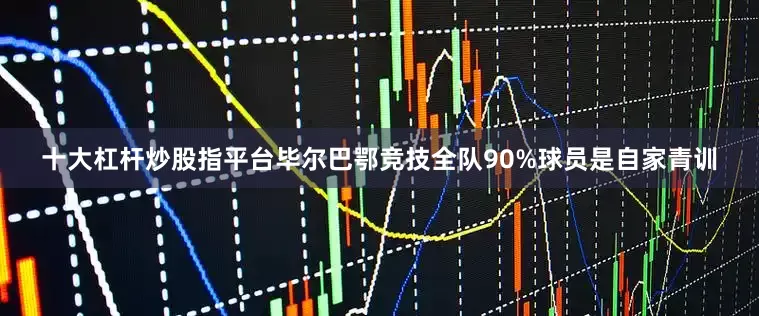 十大杠杆炒股指平台毕尔巴鄂竞技全队90%球员是自家青训