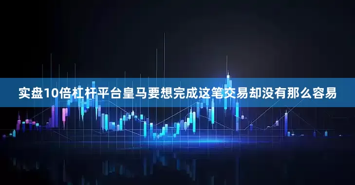 实盘10倍杠杆平台皇马要想完成这笔交易却没有那么容易