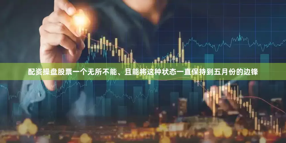 配资操盘股票一个无所不能、且能将这种状态一直保持到五月份的边锋