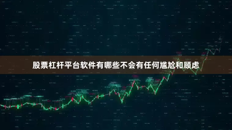 股票杠杆平台软件有哪些不会有任何尴尬和顾虑