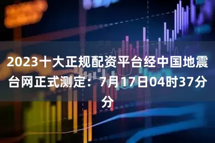 2023十大正规配资平台经中国地震台网正式测定：7月17日04时37分