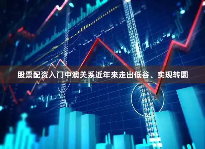 股票配资入门中澳关系近年来走出低谷、实现转圜
