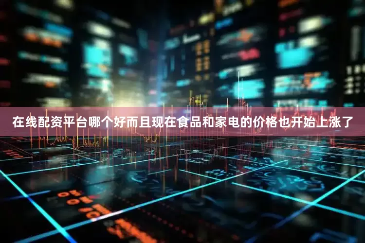 在线配资平台哪个好而且现在食品和家电的价格也开始上涨了
