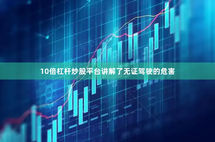 10倍杠杆炒股平台讲解了无证驾驶的危害