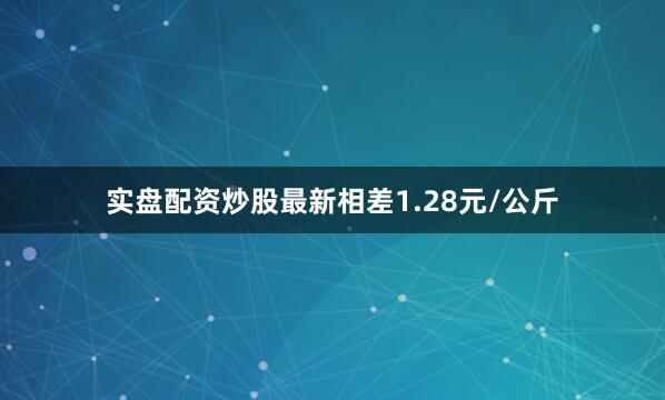 实盘配资炒股最新相差1.28元/公斤