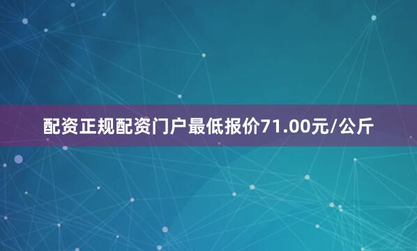 配资正规配资门户最低报价71.00元/公斤