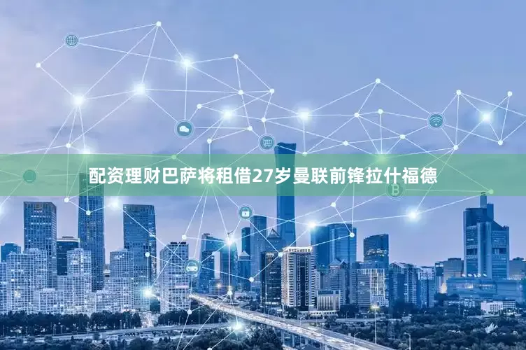 配资理财巴萨将租借27岁曼联前锋拉什福德