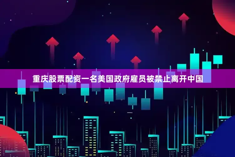 重庆股票配资一名美国政府雇员被禁止离开中国