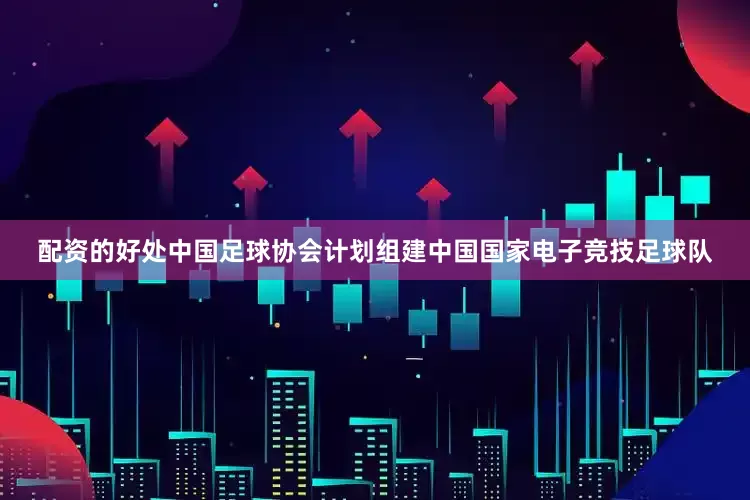 配资的好处中国足球协会计划组建中国国家电子竞技足球队