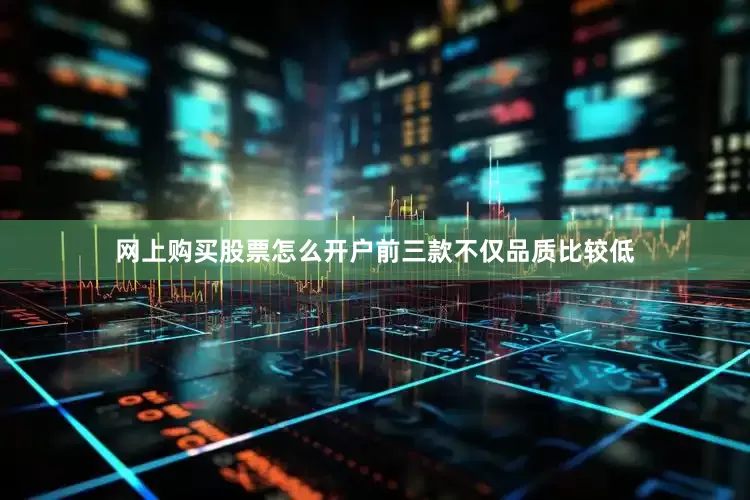 网上购买股票怎么开户前三款不仅品质比较低