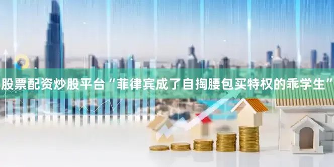 股票配资炒股平台“菲律宾成了自掏腰包买特权的乖学生”