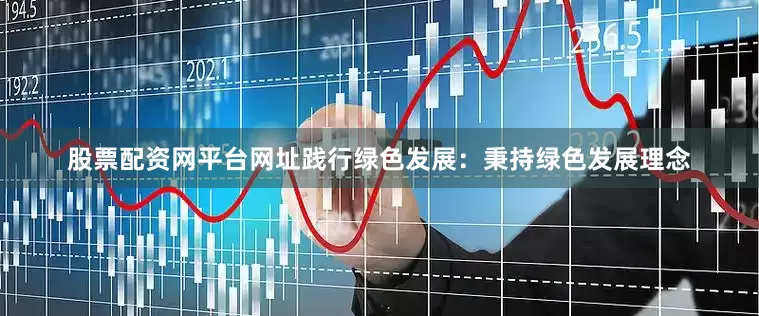 股票配资网平台网址践行绿色发展：秉持绿色发展理念