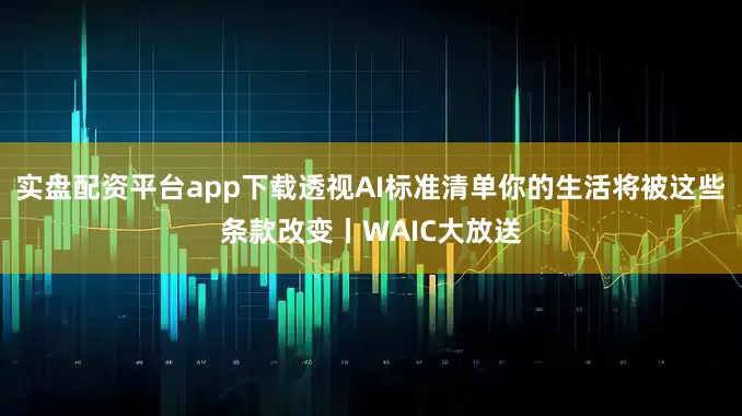 实盘配资平台app下载透视AI标准清单你的生活将被这些条款改变丨WAIC大放送