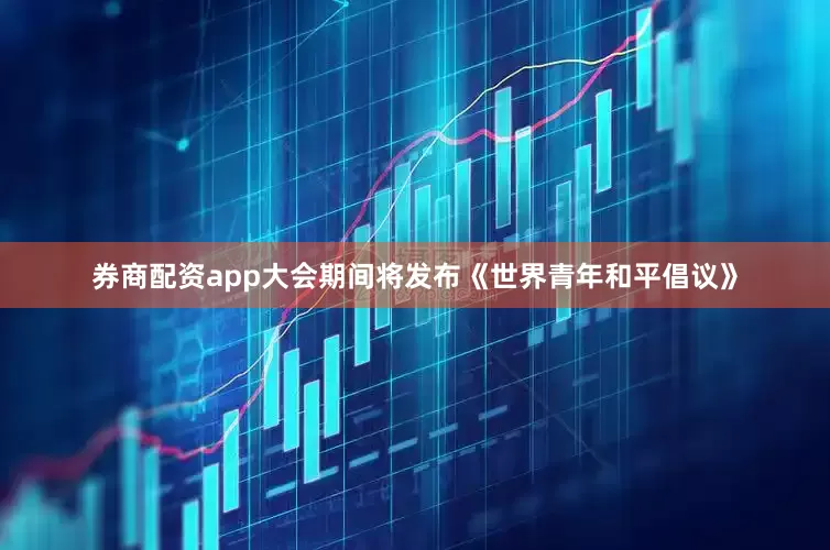 券商配资app　　大会期间将发布《世界青年和平倡议》