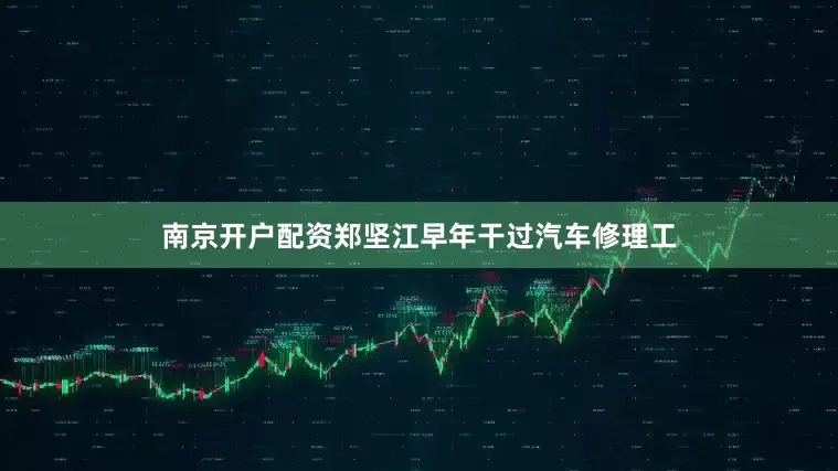 南京开户配资郑坚江早年干过汽车修理工