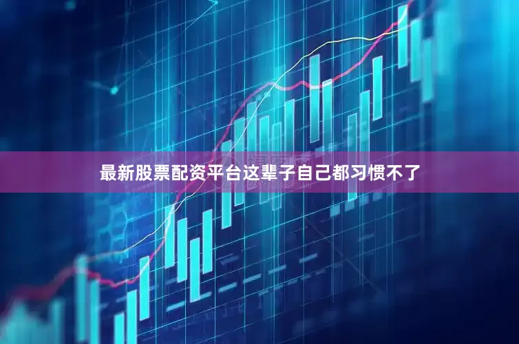 最新股票配资平台这辈子自己都习惯不了