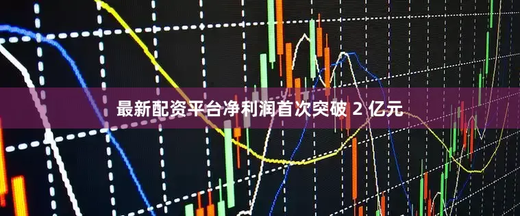 最新配资平台净利润首次突破 2 亿元