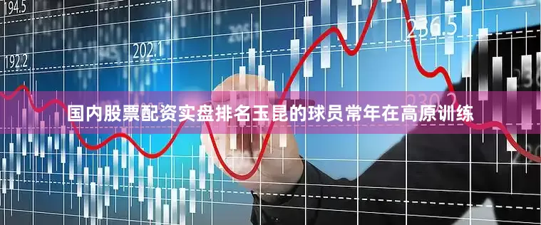 国内股票配资实盘排名玉昆的球员常年在高原训练