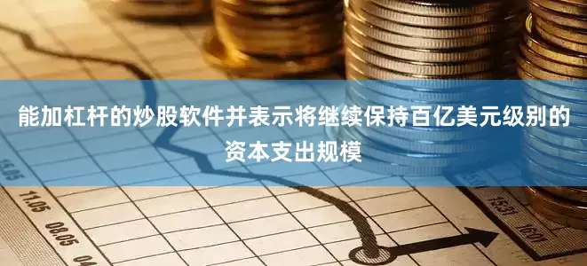 能加杠杆的炒股软件并表示将继续保持百亿美元级别的资本支出规模