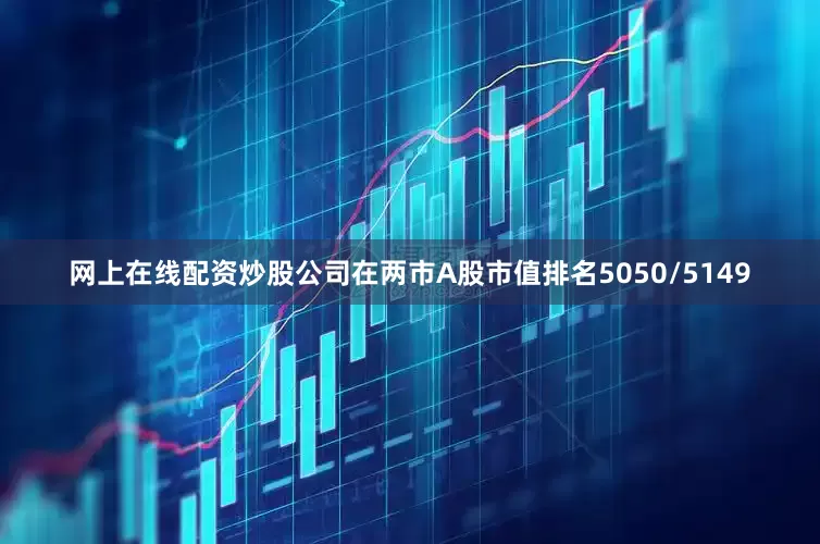 网上在线配资炒股公司在两市A股市值排名5050/5149