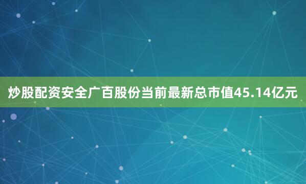 炒股配资安全广百股份当前最新总市值45.14亿元