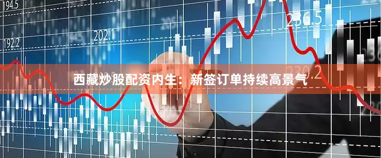 西藏炒股配资内生：新签订单持续高景气