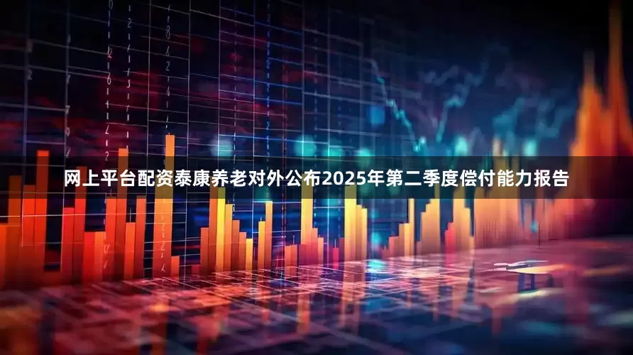 网上平台配资泰康养老对外公布2025年第二季度偿付能力报告