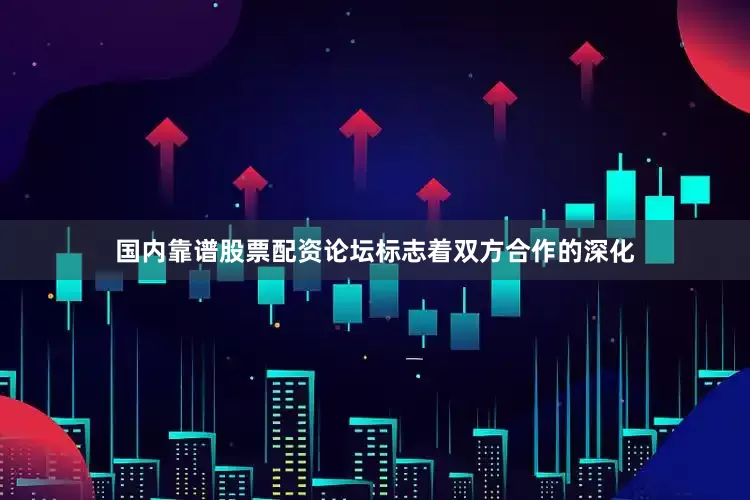 国内靠谱股票配资论坛标志着双方合作的深化