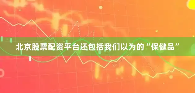 北京股票配资平台还包括我们以为的“保健品”